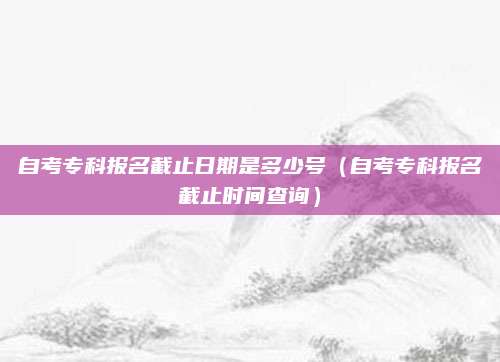 自考专科报名截止日期是多少号（自考专科报名截止时间查询）