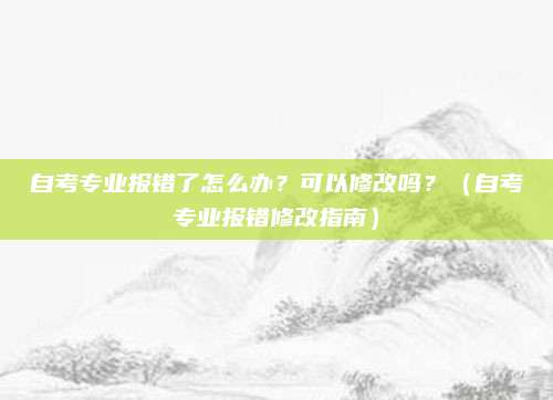 自考专业报错了怎么办？可以修改吗？（自考专业报错修改指南）