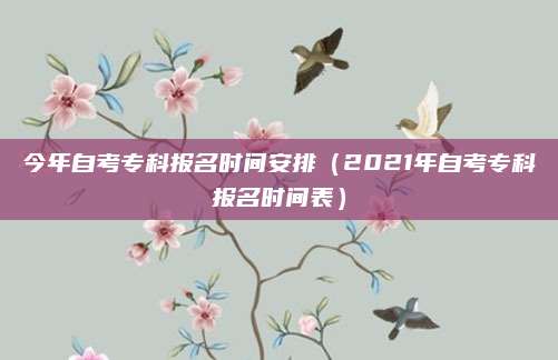 今年自考专科报名时间安排（2021年自考专科报名时间表）