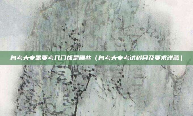 自考大专需要考几门都是哪些（自考大专考试科目及要求详解）