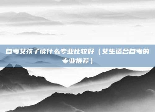 自考女孩子读什么专业比较好（女生适合自考的专业推荐）