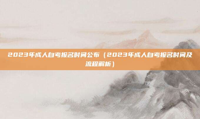 2023年成人自考报名时间公布（2023年成人自考报名时间及流程解析）