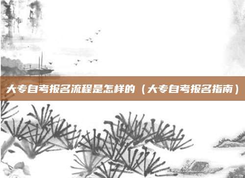 大专自考报名流程是怎样的（大专自考报名指南）