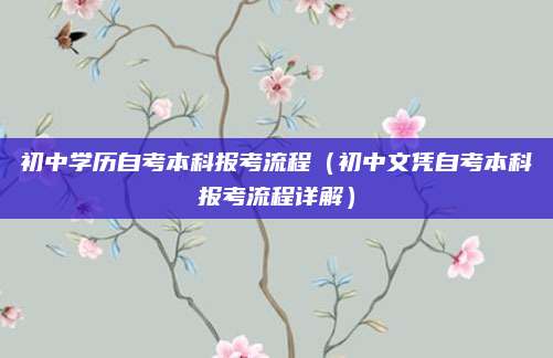 初中学历自考本科报考流程（初中文凭自考本科报考流程详解）