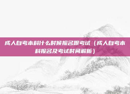成人自考本科什么时候报名跟考试（成人自考本科报名及考试时间解析）