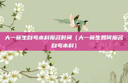 大一新生自考本科报名时间（大一新生如何报名自考本科）