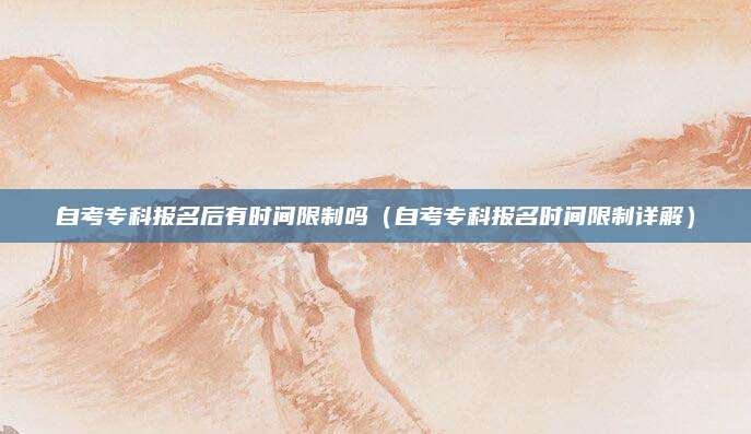 自考专科报名后有时间限制吗（自考专科报名时间限制详解）