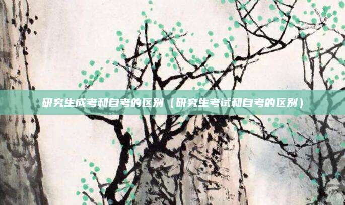 研究生成考和自考的区别（研究生考试和自考的区别）