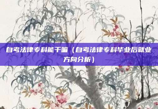 自考法律专科能干嘛（自考法律专科毕业后就业方向分析）
