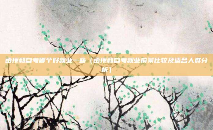 函授和自考哪个好就业一些（函授和自考就业前景比较及适合人群分析）