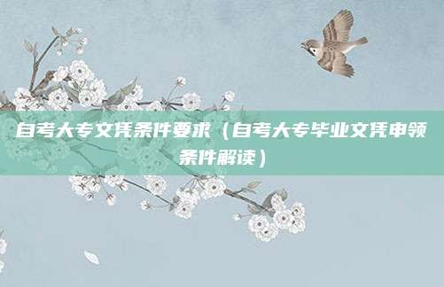 自考大专文凭条件要求（自考大专毕业文凭申领条件解读）