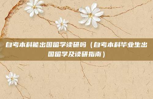 自考本科能出国留学读研吗（自考本科毕业生出国留学及读研指南）