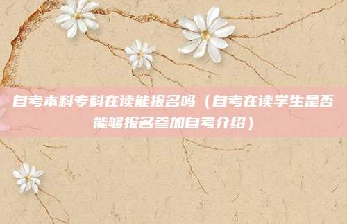自考本科专科在读能报名吗（自考在读学生是否能够报名参加自考介绍）