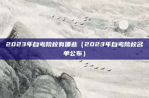2023年自考院校有哪些（2023年自考院校名单公布）