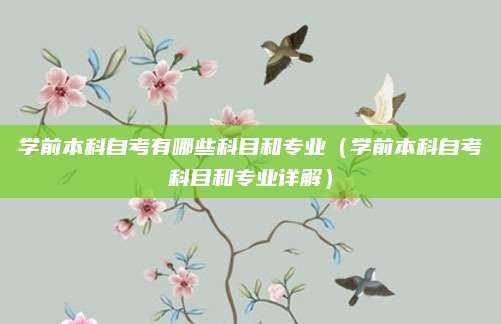 学前本科自考有哪些科目和专业（学前本科自考科目和专业详解）