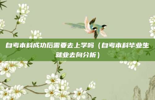 自考本科成功后需要去上学吗（自考本科毕业生就业去向分析）