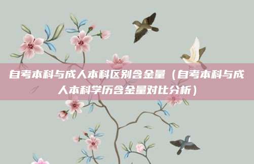 自考本科与成人本科区别含金量（自考本科与成人本科学历含金量对比分析）