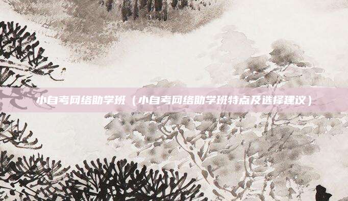 小自考网络助学班（小自考网络助学班特点及选择建议）