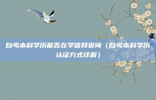 自考本科学历能否在学信网查询（自考本科学历认证方式详解）