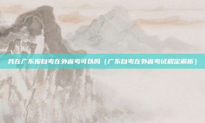 我在广东报自考在外省考可以吗（广东自考在外省考试规定解析）