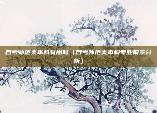 自考师范类本科有用吗（自考师范类本科专业前景分析）