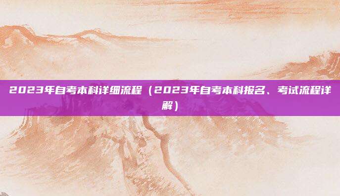 2023年自考本科详细流程（2023年自考本科报名、考试流程详解）