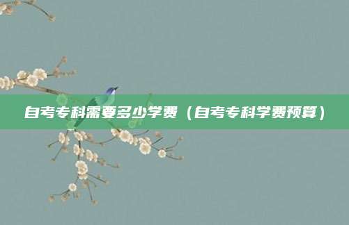 自考专科需要多少学费（自考专科学费预算）
