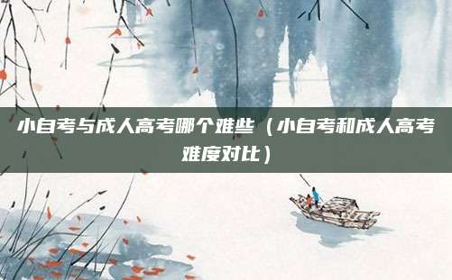 小自考与成人高考哪个难些（小自考和成人高考难度对比）