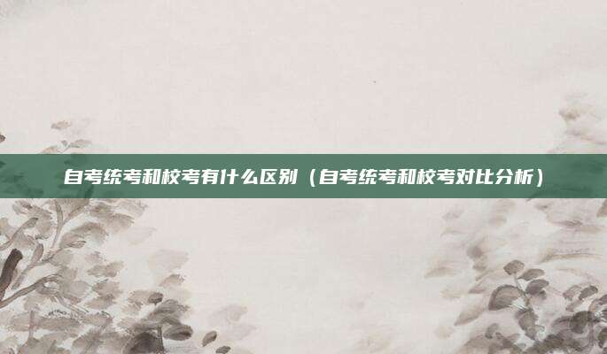 自考统考和校考有什么区别（自考统考和校考对比分析）