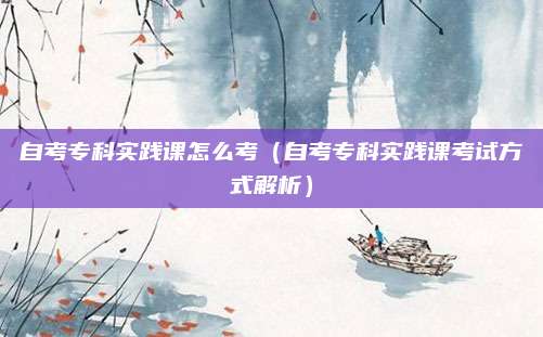 自考专科实践课怎么考（自考专科实践课考试方式解析）