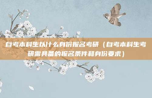 自考本科生以什么身份报名考研（自考本科生考研需具备的报名条件和身份要求）