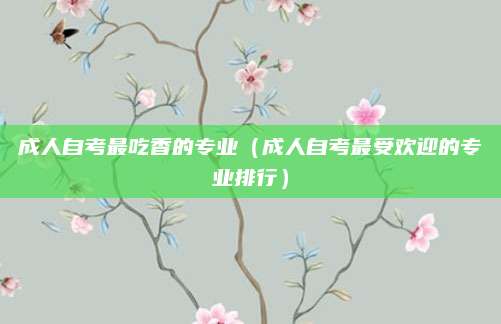 成人自考最吃香的专业（成人自考最受欢迎的专业排行）