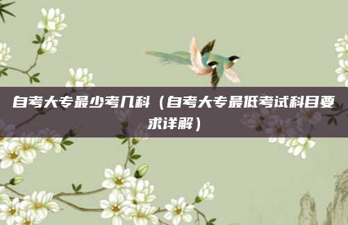 自考大专最少考几科（自考大专最低考试科目要求详解）