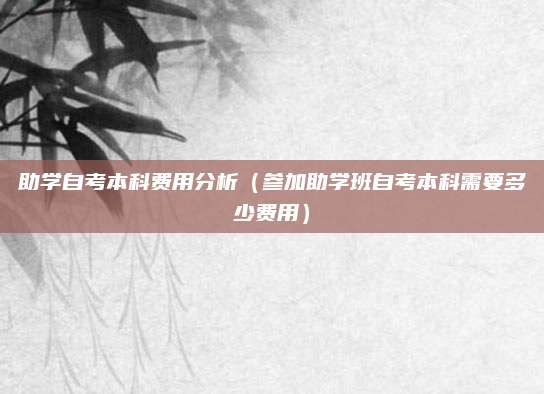 助学自考本科费用分析（参加助学班自考本科需要多少费用）