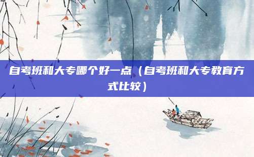 自考班和大专哪个好一点（自考班和大专教育方式比较）
