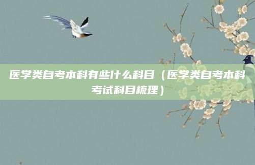 医学类自考本科有些什么科目（医学类自考本科考试科目梳理）