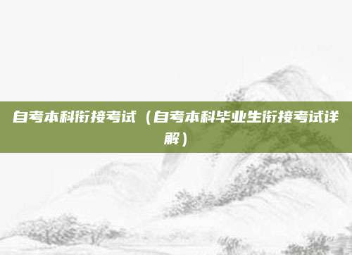 自考本科衔接考试（自考本科毕业生衔接考试详解）