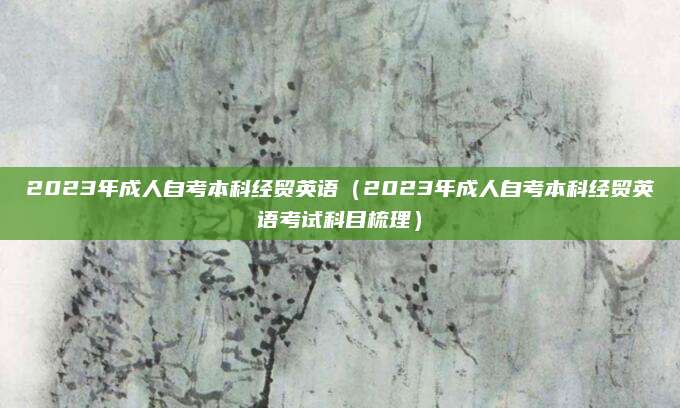2023年成人自考本科经贸英语（2023年成人自考本科经贸英语考试科目梳理）