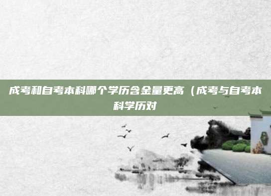 成考和自考本科哪个学历含金量更高（成考与自考本科学历对