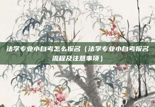 法学专业小自考怎么报名（法学专业小自考报名流程及注意事项）
