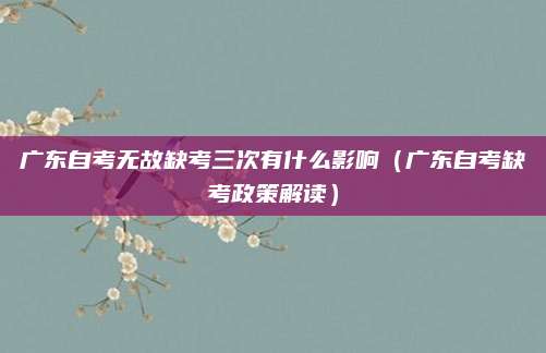 广东自考无故缺考三次有什么影响（广东自考缺考政策解读）
