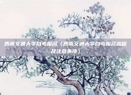 西南交通大学自考报名（西南交通大学自考报名流程及注意事项）