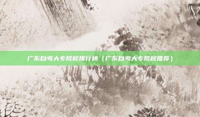 广东自考大专院校排行榜（广东自考大专院校推荐）