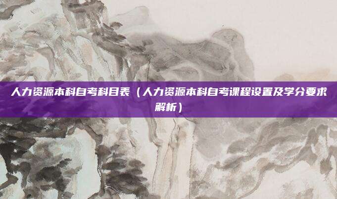 人力资源本科自考科目表（人力资源本科自考课程设置及学分要求解析）