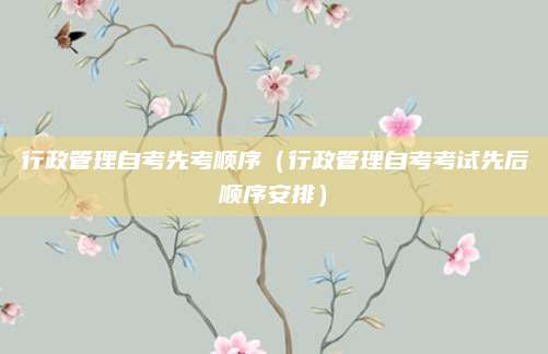 行政管理自考先考顺序（行政管理自考考试先后顺序安排）