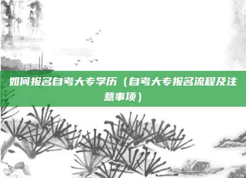 如何报名自考大专学历（自考大专报名流程及注意事项）