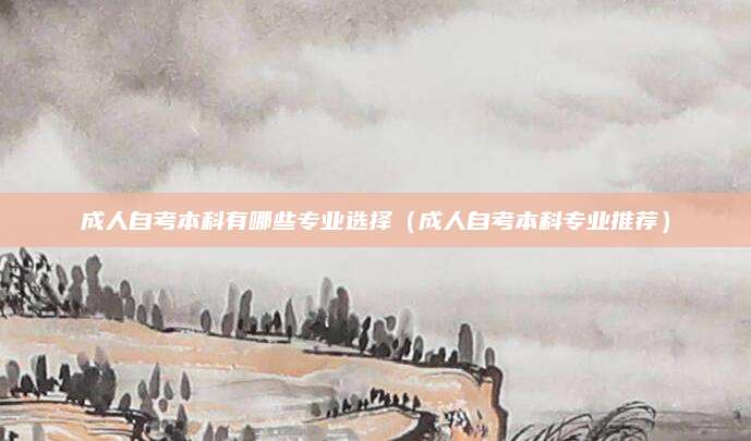 成人自考本科有哪些专业选择（成人自考本科专业推荐）