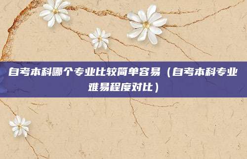 自考本科哪个专业比较简单容易（自考本科专业难易程度对比）