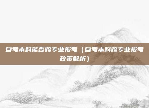 自考本科能否跨专业报考（自考本科跨专业报考政策解析）