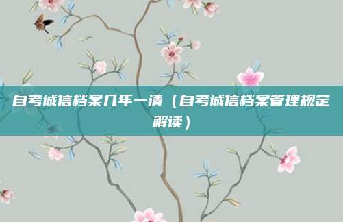 自考诚信档案几年一清（自考诚信档案管理规定解读）